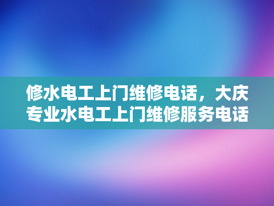 修水电工上门维修电话，大庆专业水电工上门维修服务电话-修水电工上门维修电话，大庆专业水电工上门维修服务电话
