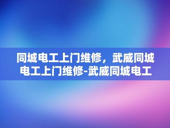 同城电工上门维修，武威同城电工上门维修-武威同城电工上门维修服务，快速响应，专业可靠