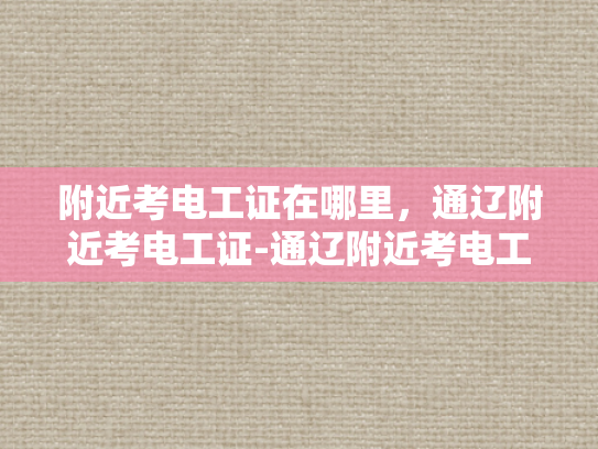 附近考电工证在哪里，通辽附近考电工证-通辽附近考电工证的便捷途径