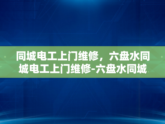 同城电工上门维修，六盘水同城电工上门维修-六盘水同城电工上门维修服务