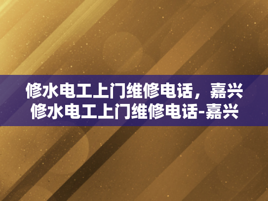 修水电工上门维修电话，嘉兴修水电工上门维修电话-嘉兴修水电工上门维修电话，您身边的水电问题解决专家