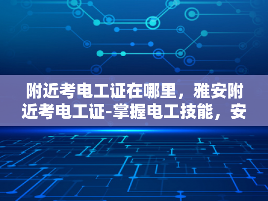 附近考电工证在哪里，雅安附近考电工证-掌握电工技能，安全用电无忧—雅安附近考电工证指南
