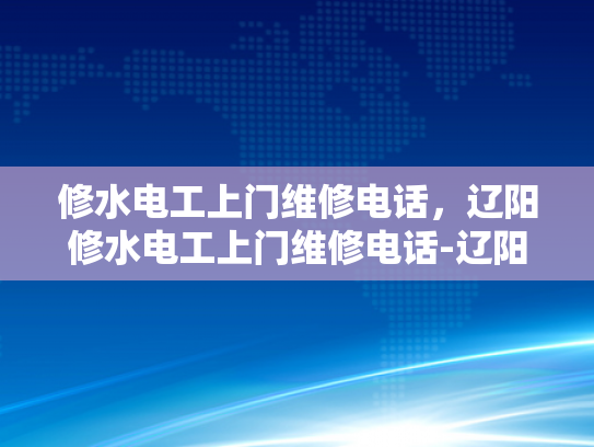修水电工上门维修电话，辽阳修水电工上门维修电话-辽阳与修水，两地电工服务电话的对比分析