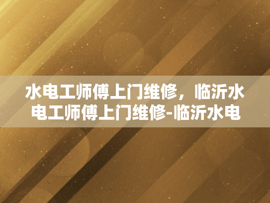 水电工师傅上门维修，临沂水电工师傅上门维修-临沂水电工师傅上门维修服务，专业与贴心的完美结合