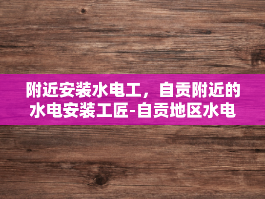 附近安装水电工，自贡附近的水电安装工匠-自贡地区水电安装工匠服务指南