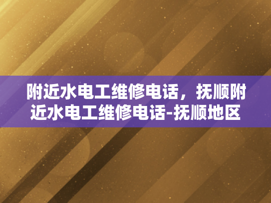 附近水电工维修电话，抚顺附近水电工维修电话-抚顺地区水电工维修服务概览