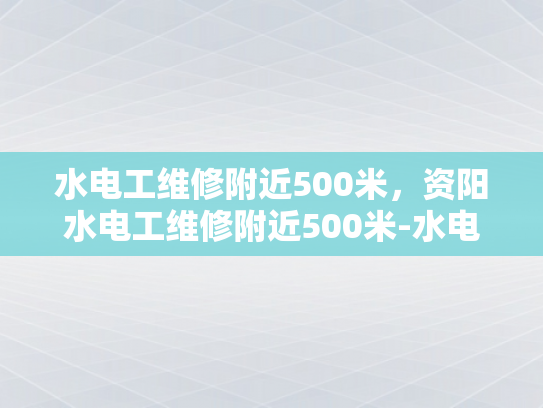水电工维修附近500米，资阳水电工维修附近500米-水电工维修服务—资阳地区500米范围内，快速响应与高效解决