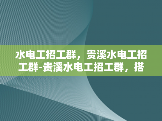水电工招工群，贵溪水电工招工群-贵溪水电工招工群，搭建桥梁，促进劳动力高效流动