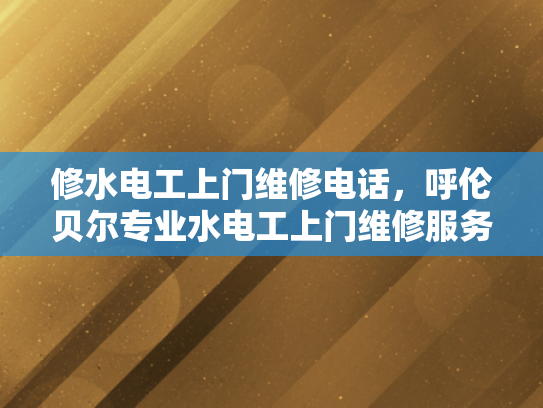修水电工上门维修电话，呼伦贝尔专业水电工上门维修服务电话-呼伦贝尔专业水电工上门维修服务