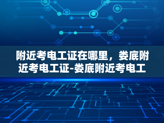 附近考电工证在哪里，娄底附近考电工证-娄底附近考电工证的地点指南