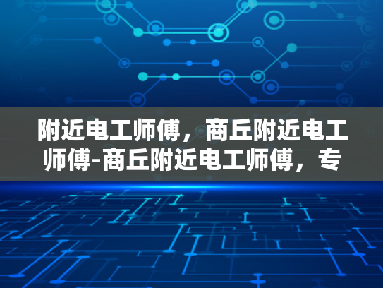 附近电工师傅，商丘附近电工师傅-商丘附近电工师傅，专业服务，保障用电安全