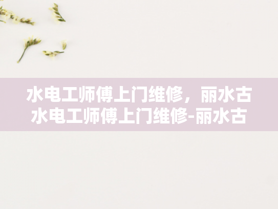 水电工师傅上门维修，丽水古水电工师傅上门维修-丽水古水电工师傅上门维修