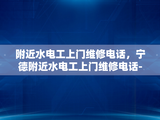 附近水电工上门维修电话，宁德附近水电工上门维修电话-寻找宁德附近专业的水电工服务