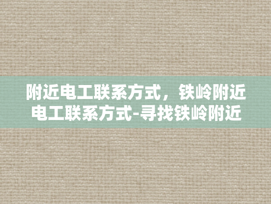 附近电工联系方式，铁岭附近电工联系方式-寻找铁岭附近电工的联系方式，确保电力安全无忧