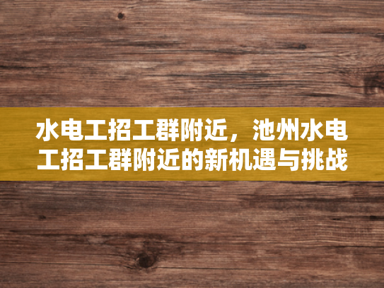 水电工招工群附近，池州水电工招工群附近的新机遇与挑战-水电工招工群附近，池州新机遇与挑战的探索