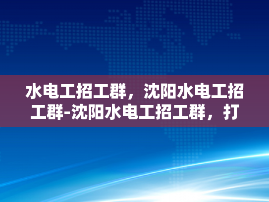 水电工招工群，沈阳水电工招工群-沈阳水电工招工群，打造高效就业新桥梁