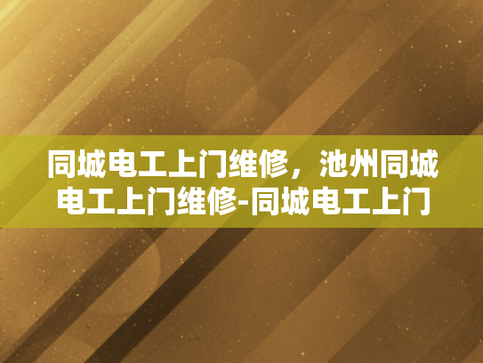 同城电工上门维修，池州同城电工上门维修-同城电工上门维修服务，便捷与安心的选择