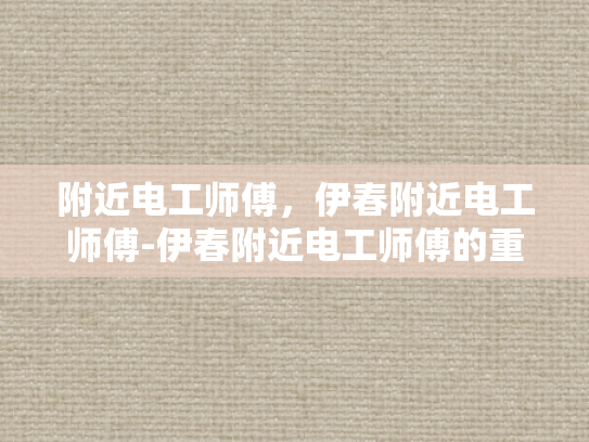 附近电工师傅，伊春附近电工师傅-伊春附近电工师傅的重要性