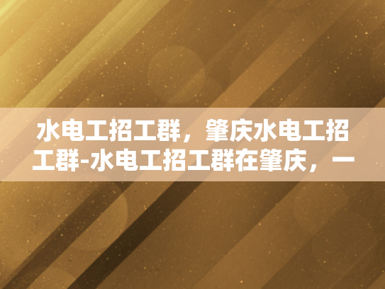 水电工招工群，肇庆水电工招工群-水电工招工群在肇庆，一个高效连接求职者与雇主的桥梁