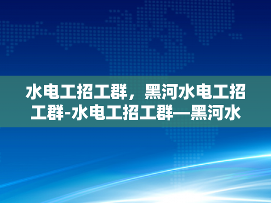 水电工招工群，黑河水电工招工群-水电工招工群—黑河水电工招工群