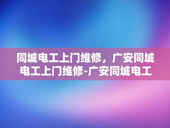 同城电工上门维修，广安同城电工上门维修-广安同城电工上门维修服务