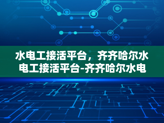 水电工接活平台，齐齐哈尔水电工接活平台-齐齐哈尔水电工接活平台—高效连接需求与专业服务