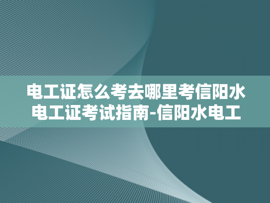 电工证怎么考去哪里考信阳水电工证考试指南-信阳水电工证考试指南，如何考取电工证及考试地点