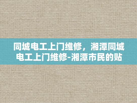 同城电工上门维修，湘潭同城电工上门维修-湘潭市民的贴心选择，同城电工上门维修服务