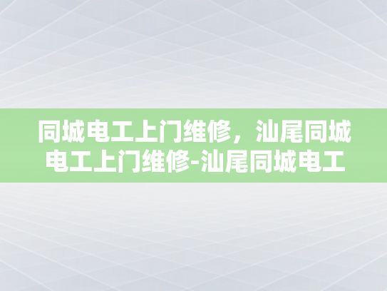 同城电工上门维修，汕尾同城电工上门维修-汕尾同城电工上门维修服务—快速响应，高效解决您家电路问题
