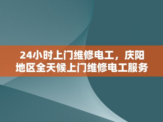 24小时上门维修电工，庆阳地区全天候上门维修电工服务-全天候服务，庆阳地区电工24小时上门维修