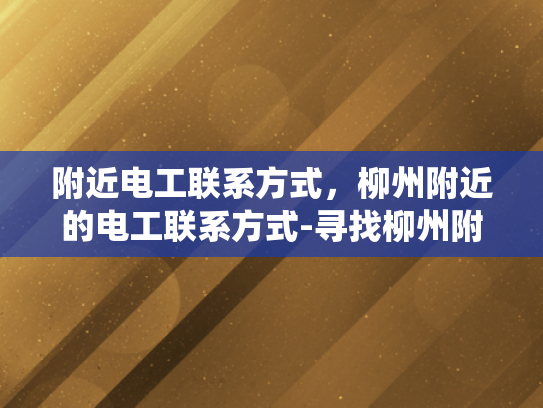 附近电工联系方式，柳州附近的电工联系方式-寻找柳州附近的专业电工，确保电力系统安全与稳定