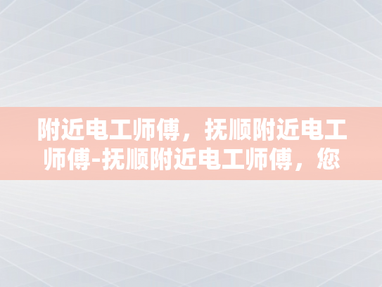 附近电工师傅，抚顺附近电工师傅-抚顺附近电工师傅，您身边的电力守护者