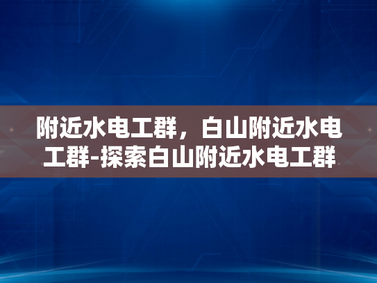 附近水电工群，白山附近水电工群-探索白山附近水电工群的奥秘
