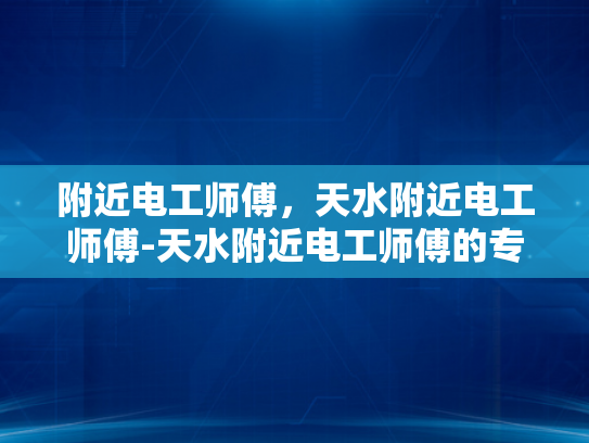 附近电工师傅，天水附近电工师傅-天水附近电工师傅的专业技能与服务态度