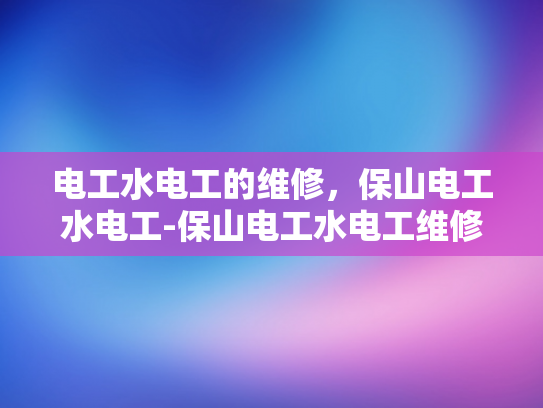 电工水电工的维修，保山电工水电工-保山电工水电工维修服务的重要性