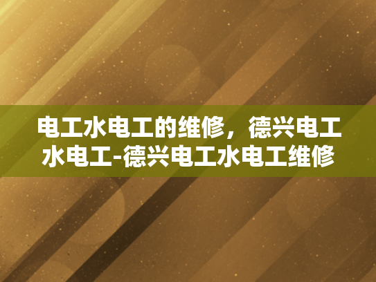 电工水电工的维修，德兴电工水电工-德兴电工水电工维修服务，专业保障，安心选择