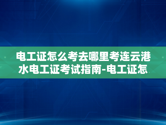 电工证怎么考去哪里考连云港水电工证考试指南-电工证怎么考去哪里考连云港水电工证考试指南