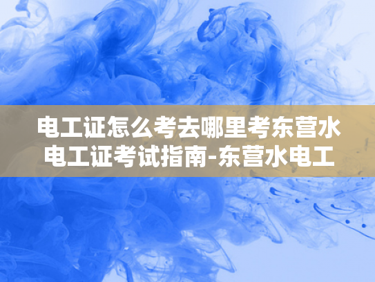 电工证怎么考去哪里考东营水电工证考试指南-东营水电工证考试指南