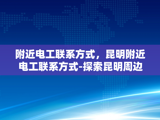 附近电工联系方式，昆明附近电工联系方式-探索昆明周边电工服务，快速联系与专业支持