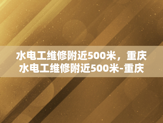 水电工维修附近500米，重庆水电工维修附近500米-重庆水电工维修服务，500米范围内，快速响应与专业支持