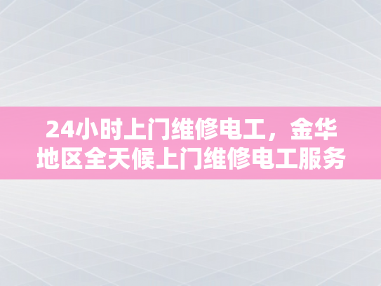 24小时上门维修电工，金华地区全天候上门维修电工服务-金华地区全天候上门维修电工服务