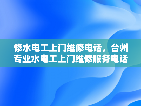 修水电工上门维修电话，台州专业水电工上门维修服务电话-专业水电维修服务—台州与修水电工上门维修电话