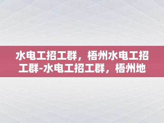 水电工招工群，梧州水电工招工群-水电工招工群，梧州地区水电工人的就业新天地