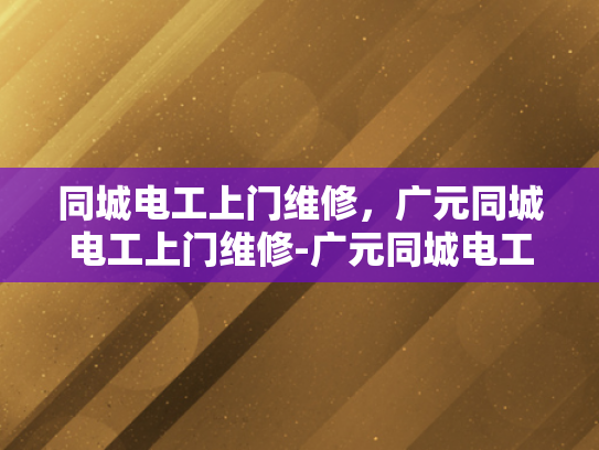 同城电工上门维修，广元同城电工上门维修-广元同城电工上门维修服务，快速响应，专业保障