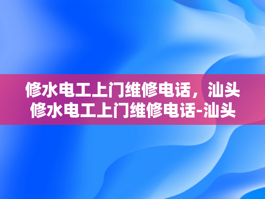 修水电工上门维修电话，汕头修水电工上门维修电话-汕头修水电工上门维修电话
