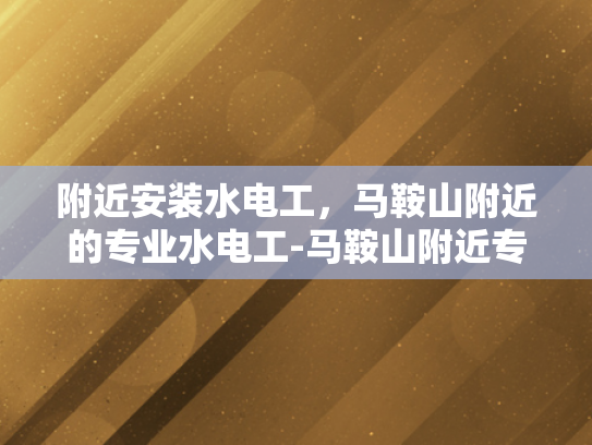 附近安装水电工，马鞍山附近的专业水电工-马鞍山附近专业水电工服务，为您的家庭安全保驾护航