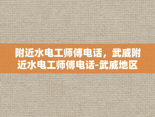 附近水电工师傅电话，武威附近水电工师傅电话-武威地区水电工服务指南