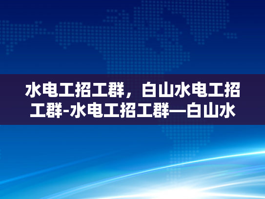 水电工招工群，白山水电工招工群-水电工招工群—白山水电工招工群，技术与机遇的交汇点