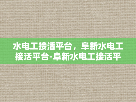 水电工接活平台，阜新水电工接活平台-阜新水电工接活平台，打造高效水电工服务的新天地