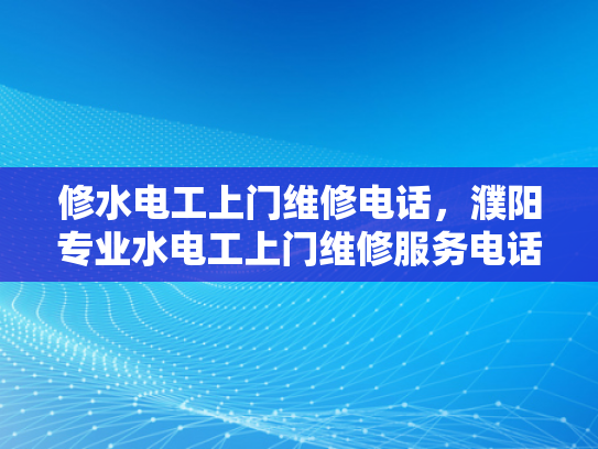 修水电工上门维修电话，濮阳专业水电工上门维修服务电话-专业水电工上门维修服务